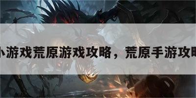 小游戏荒原游戏攻略，荒原手游攻略