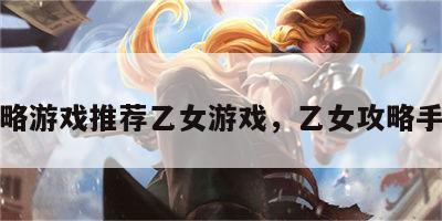攻略游戏推荐乙女游戏，乙女攻略手游