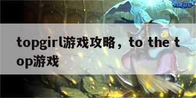 topgirl游戏攻略，to the top游戏