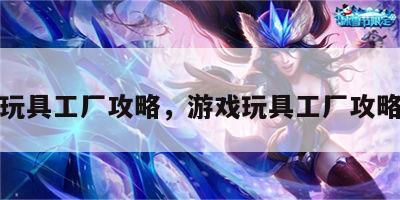 游戏玩具工厂攻略，游戏玩具工厂攻略大全