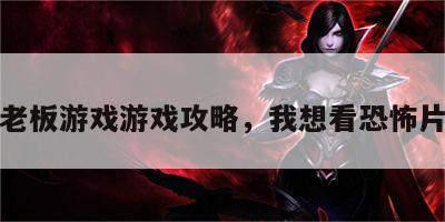 恐怖老板游戏游戏攻略，我想看恐怖片老板