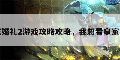 皇家婚礼2游戏攻略攻略，我想看皇家婚礼