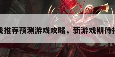 新游戏推荐预测游戏攻略，新游戏期待排行榜