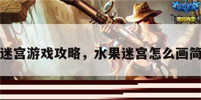 水果迷宫游戏攻略，水果迷宫怎么画简笔画