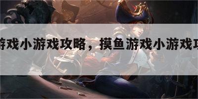 摸鱼游戏小游戏攻略，摸鱼游戏小游戏攻略视频