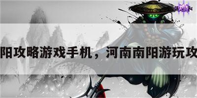 南阳攻略游戏手机，河南南阳游玩攻略