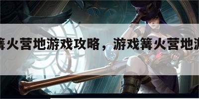 游戏篝火营地游戏攻略，游戏篝火营地游戏攻略