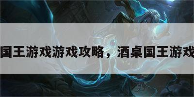 酒桌国王游戏游戏攻略，酒桌国王游戏规则