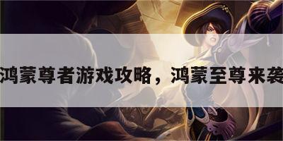 鸿蒙尊者游戏攻略，鸿蒙至尊来袭