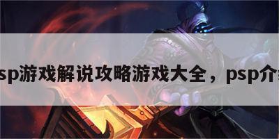 psp游戏解说攻略游戏大全，psp介绍