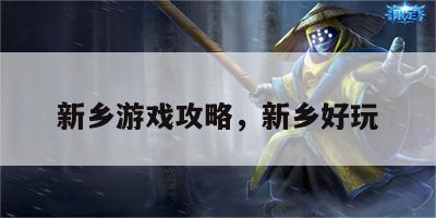 新乡游戏攻略，新乡好玩