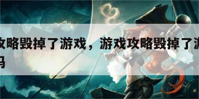 游戏攻略毁掉了游戏，游戏攻略毁掉了游戏还能玩吗