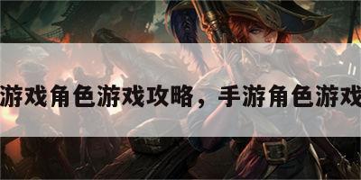 手机游戏角色游戏攻略，手游角色游戏推荐