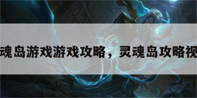 灵魂岛游戏游戏攻略，灵魂岛攻略视频