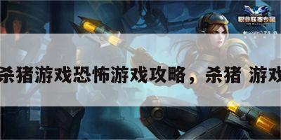 杀猪游戏恐怖游戏攻略，杀猪 游戏