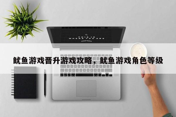 鱿鱼游戏晋升游戏攻略，鱿鱼游戏角色等级
