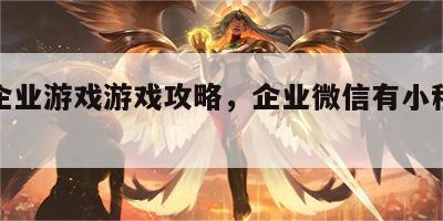 微信企业游戏游戏攻略，企业微信有小程序游戏吗