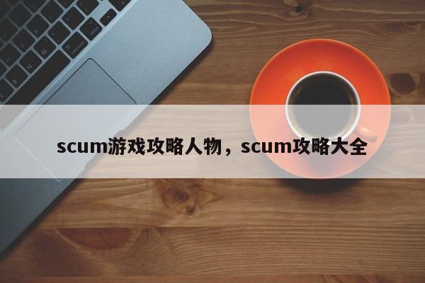 scum游戏攻略人物，scum攻略大全
