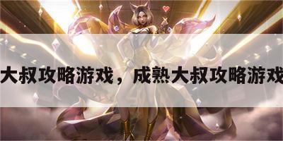成熟大叔攻略游戏，成熟大叔攻略游戏视频