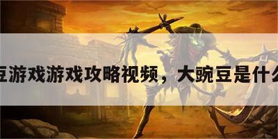大豌豆游戏游戏攻略视频，大豌豆是什么意思