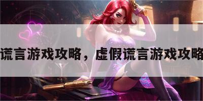 虚假谎言游戏攻略，虚假谎言游戏攻略视频