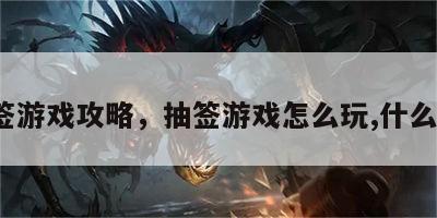 c抽签游戏攻略，抽签游戏怎么玩,什么内容