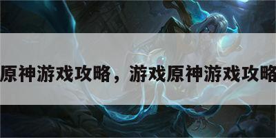 游戏原神游戏攻略，游戏原神游戏攻略大全