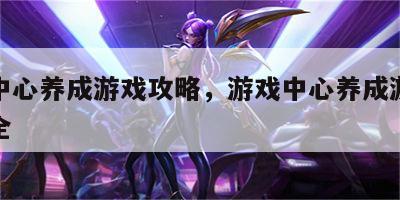 游戏中心养成游戏攻略，游戏中心养成游戏攻略大全
