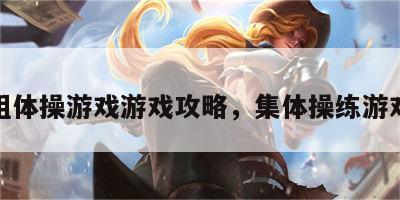 组体操游戏游戏攻略，集体操练游戏