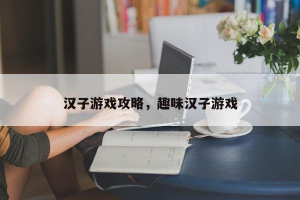 汉子游戏攻略，趣味汉子游戏